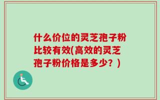 什么价位的灵芝孢子粉比较有效(高效的灵芝孢子粉价格是多少？)
