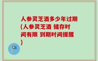 人参灵芝酒多少年过期(人参灵芝酒 储存时间有限 到期时间提醒)