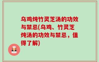 乌鸡炖竹灵芝汤的功效与禁忌(乌鸡、竹灵芝炖汤的功效与禁忌，值得了解)