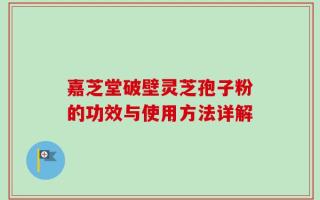 嘉芝堂破壁灵芝孢子粉的功效与使用方法详解