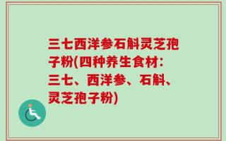 三七西洋参石斛灵芝孢子粉(四种养生食材：三七、西洋参、石斛、灵芝孢子粉)