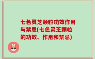 七色灵芝颗粒功效作用与禁忌(七色灵芝颗粒的功效、作用和禁忌)