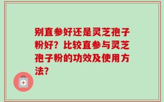 别直参好还是灵芝孢子粉好？比较直参与灵芝孢子粉的功效及使用方法？