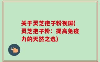 关于灵芝孢子粉视屏(灵芝孢子粉：提高免疫力的天然之选)