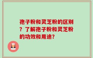 孢子粉和灵芝粉的区别？了解孢子粉和灵芝粉的功效和用途？