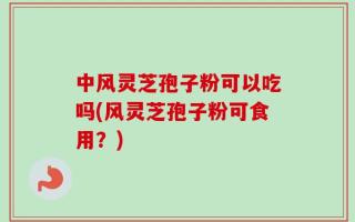中风灵芝孢子粉可以吃吗(风灵芝孢子粉可食用？)