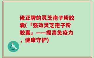 修正牌的灵芝孢子粉胶囊(「强效灵芝孢子粉胶囊」——提高免疫力，健康守护)