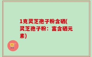 1克灵芝孢子粉含硒(灵芝孢子粉：富含硒元素)