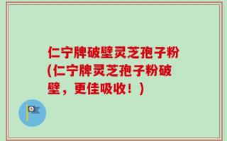 仁宁牌破壁灵芝孢子粉(仁宁牌灵芝孢子粉破壁，更佳吸收！)