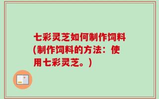 七彩灵芝如何制作饲料(制作饲料的方法：使用七彩灵芝。)