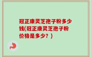 冠正康灵芝孢子粉多少钱(冠正康灵芝孢子粉价格是多少？)