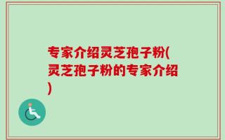 专家介绍灵芝孢子粉(灵芝孢子粉的专家介绍)