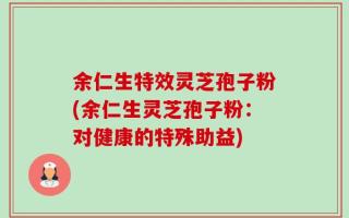 余仁生特效灵芝孢子粉(余仁生灵芝孢子粉：对健康的特殊助益)