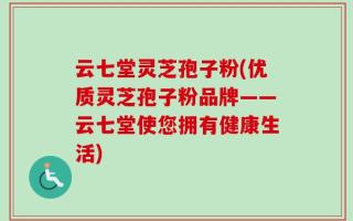 云七堂灵芝孢子粉(优质灵芝孢子粉品牌——云七堂使您拥有健康生活)