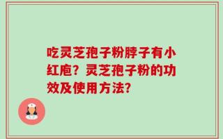 吃灵芝孢子粉脖子有小红庖？灵芝孢子粉的功效及使用方法？
