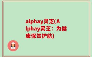 alphay灵芝(Alphay灵芝：为健康保驾护航)