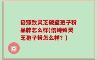 倍臻致灵芝破壁孢子粉品牌怎么样(倍臻致灵芝孢子粉怎么样？)