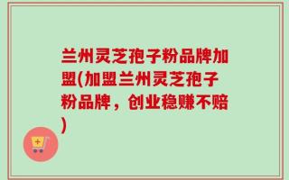 兰州灵芝孢子粉品牌加盟(加盟兰州灵芝孢子粉品牌，创业稳赚不赔)