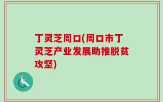 丁灵芝周口(周口市丁灵芝产业发展助推脱贫攻坚)