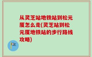 从灵芝站地铁站到松元厦怎么走(灵芝站到松元厦地铁站的步行路线攻略)