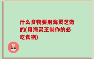 什么食物要用海灵芝做的(用海灵芝制作的必吃食物)