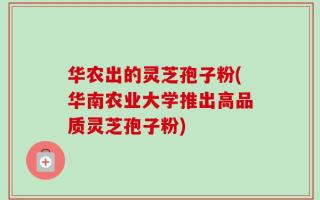 华农出的灵芝孢子粉(华南农业大学推出高品质灵芝孢子粉)