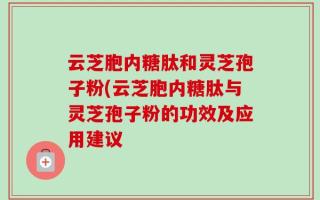 云芝胞内糖肽和灵芝孢子粉(云芝胞内糖肽与灵芝孢子粉的功效及应用建议