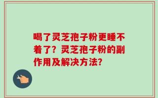 喝了灵芝孢子粉更睡不着了？灵芝孢子粉的副作用及解决方法？