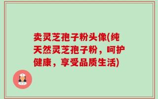 卖灵芝孢子粉头像(纯天然灵芝孢子粉，呵护健康，享受品质生活)