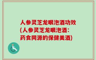 人参灵芝龙眼泡酒功效(人参灵芝龙眼泡酒：药食同源的保健美酒)