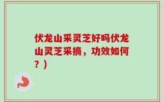 伏龙山采灵芝好吗伏龙山灵芝采摘，功效如何？)