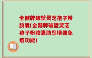全健牌破壁灵芝孢子粉胶囊(全健牌破壁灵芝孢子粉胶囊助您增强免疫功能)