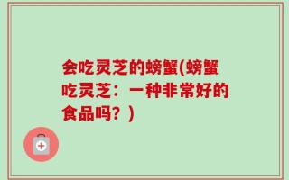 会吃灵芝的螃蟹(螃蟹吃灵芝：一种非常好的食品吗？)