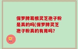 保罗牌葛根灵芝孢子粉是真的吗(保罗牌灵芝孢子粉真的有用吗？