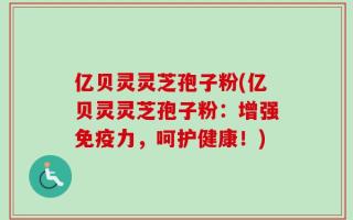 亿贝灵灵芝孢子粉(亿贝灵灵芝孢子粉：增强免疫力，呵护健康！)
