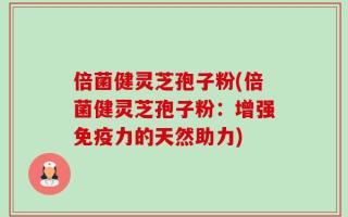 倍菌健灵芝孢子粉(倍菌健灵芝孢子粉：增强免疫力的天然助力)