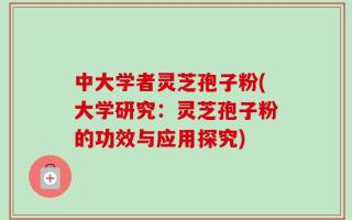 中大学者灵芝孢子粉(大学研究：灵芝孢子粉的功效与应用探究)