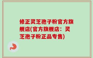 修正灵芝孢子粉官方旗舰店(官方旗舰店：灵芝孢子粉正品专售)