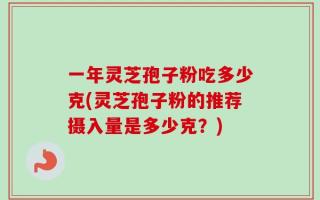 一年灵芝孢子粉吃多少克(灵芝孢子粉的推荐摄入量是多少克？)
