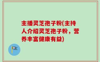 主播灵芝孢子粉(主持人介绍灵芝孢子粉，营养丰富健康有益)