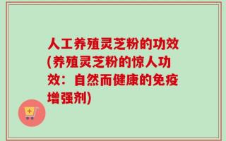 人工养殖灵芝粉的功效(养殖灵芝粉的惊人功效：自然而健康的免疫增强剂)