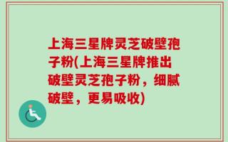 上海三星牌灵芝破壁孢子粉(上海三星牌推出破壁灵芝孢子粉，细腻破壁，更易吸收)