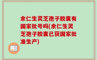 余仁生灵芝孢子胶囊有国家批号吗(余仁生灵芝孢子胶囊已获国家批准生产)