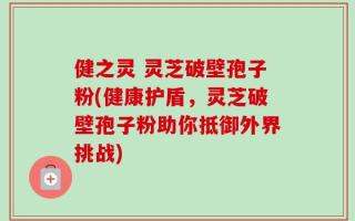 健之灵 灵芝破壁孢子粉(健康护盾，灵芝破壁孢子粉助你抵御外界挑战)