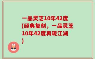 一品灵芝10年42度(经典复刻，一品灵芝10年42度再现江湖)