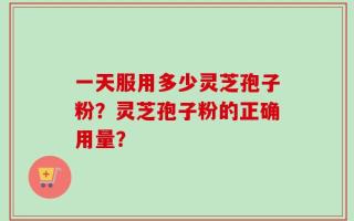 一天服用多少灵芝孢子粉？灵芝孢子粉的正确用量？