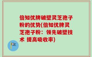 倍知优牌破壁灵芝孢子粉的优势(倍知优牌灵芝孢子粉：领先破壁技术 提高吸收率)