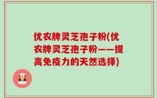优农牌灵芝孢子粉(优农牌灵芝孢子粉——提高免疫力的天然选择)