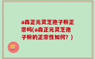 a森正元灵芝孢子粉正宗吗(a森正元灵芝孢子粉的正宗性如何？)