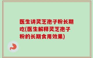 医生讲灵芝孢子粉长期吃(医生解释灵芝孢子粉的长期食用效果)